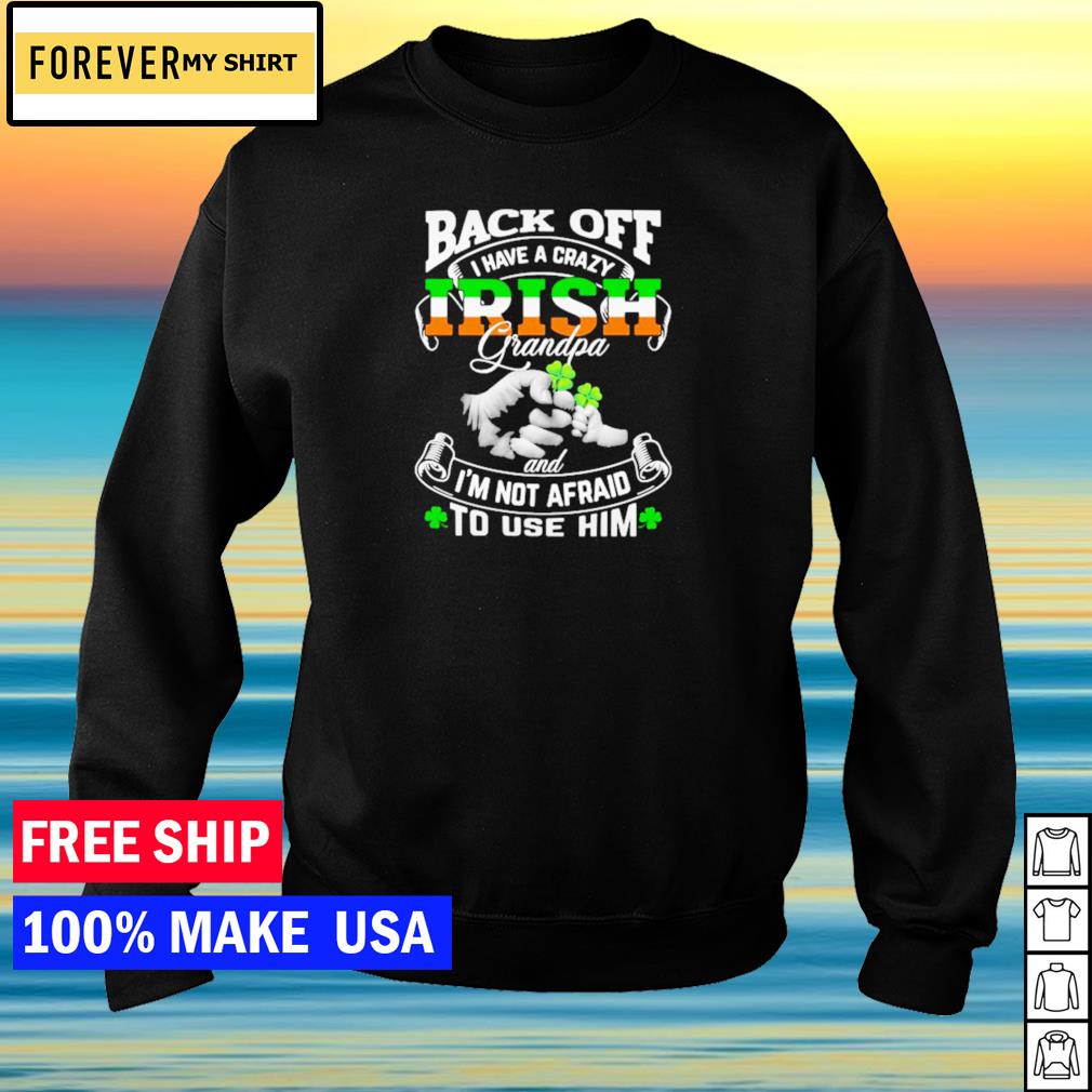 Download Back Off I Have A Crazy Irish Grandpa And I M Not Afraid To Use Him St Patrick S Day Shirt Sweater Hoodie And Tank Top