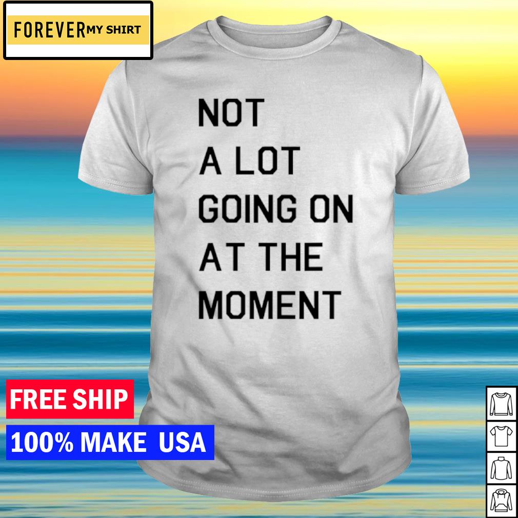 Best not a lot going on at the moment shirt