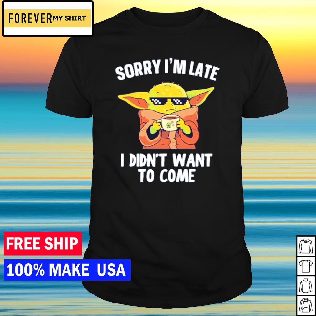 Funny baby Yoda Sorry I'm Late I Didn't Want To Come shirt