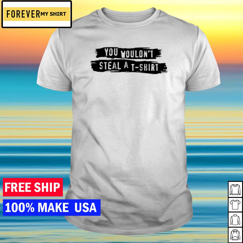 Official you wouldn't steal a shirt