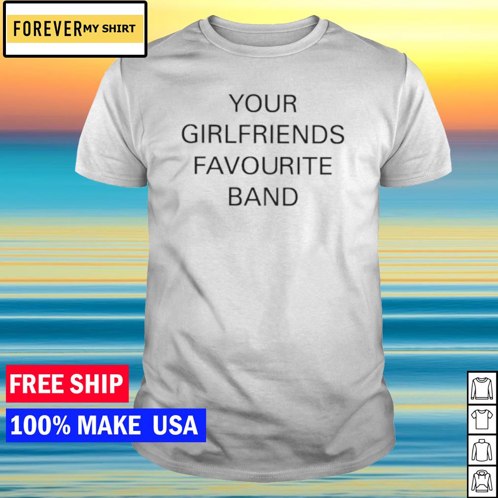 Original your girlfriends favourite band shirt