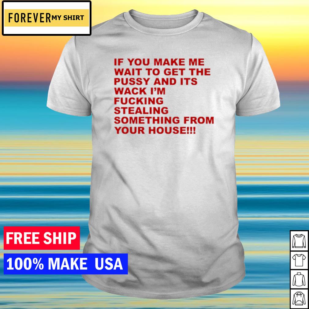Premium if You Make Me Wait To Get The Pussy and Its Wack I'm Fucking shirt