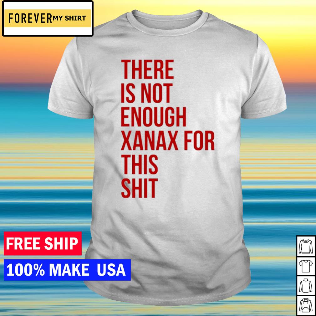 Premium there Is Not Enough Xanax For This Shit shirt