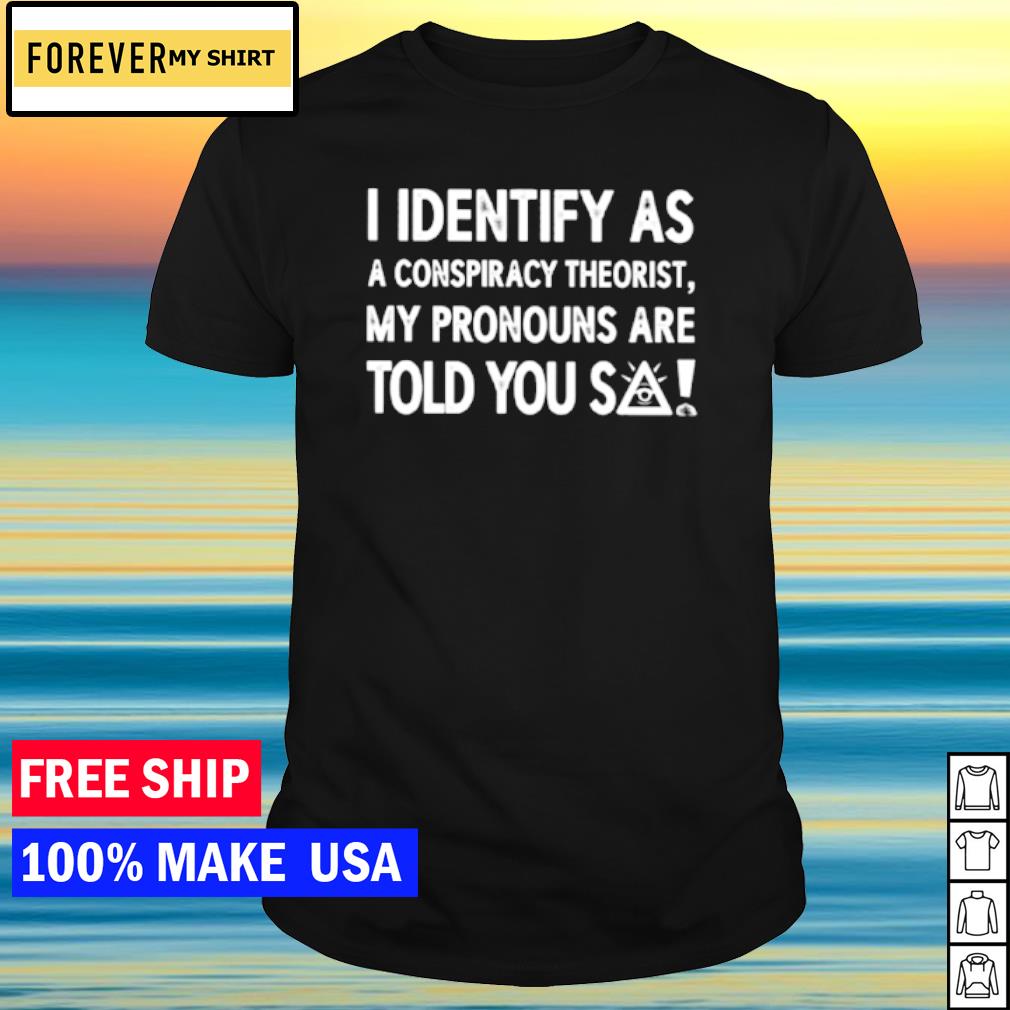 Official i identify as a conspiracy theorist my pronouns are told you so shirt