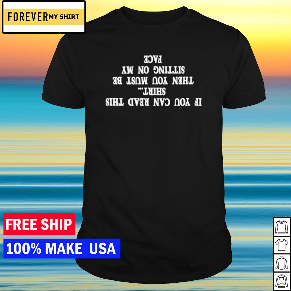 Official if you can read this then you must be sitting on my face shirt