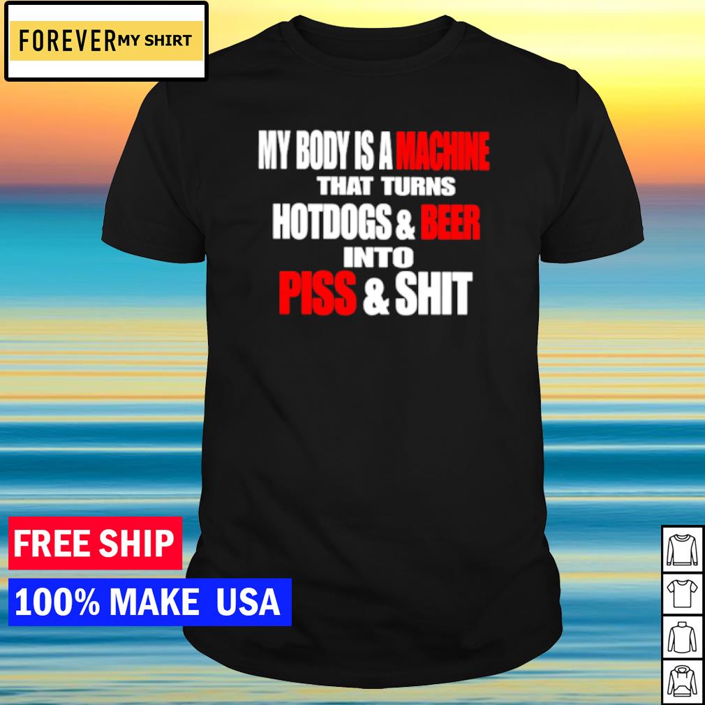 Best my body is a machine that turns hotdogs and beer into piss and shit shirt
