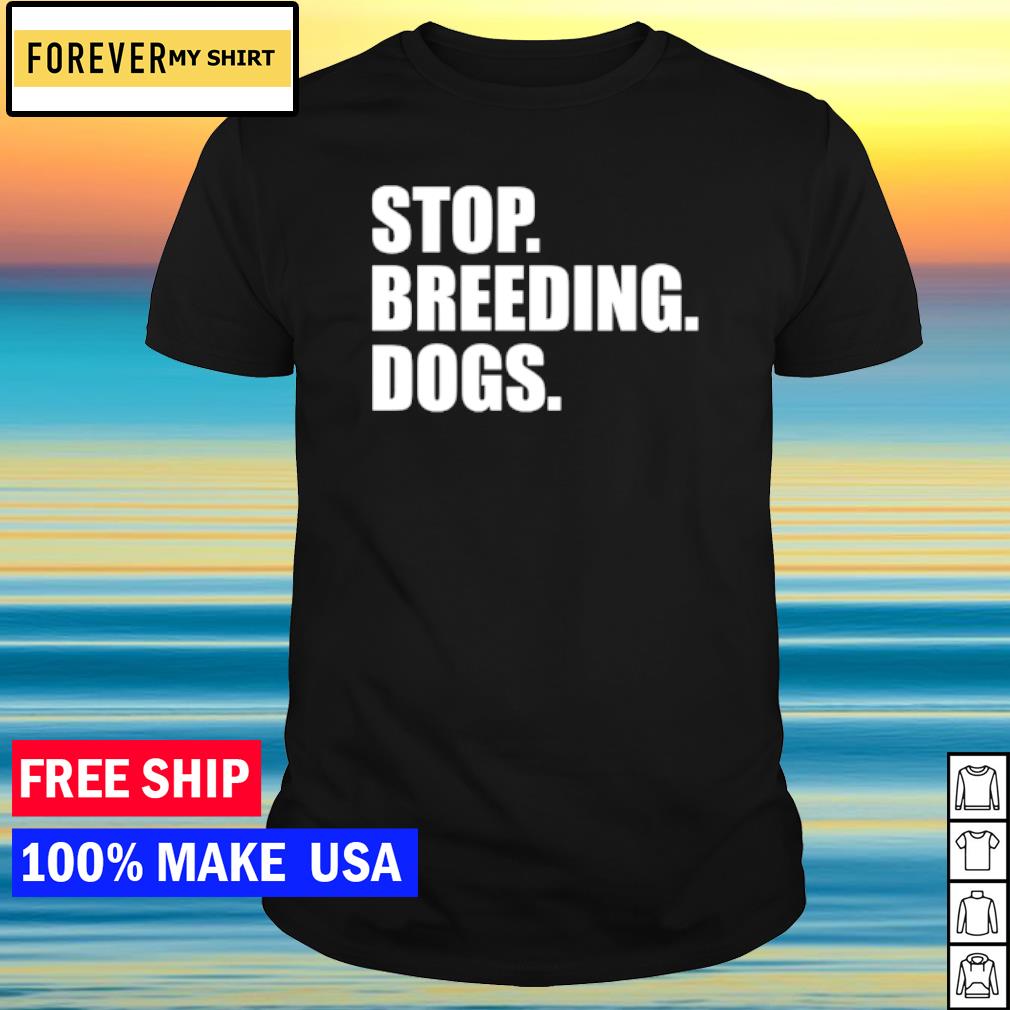 Funny stop breeding dogs shirt