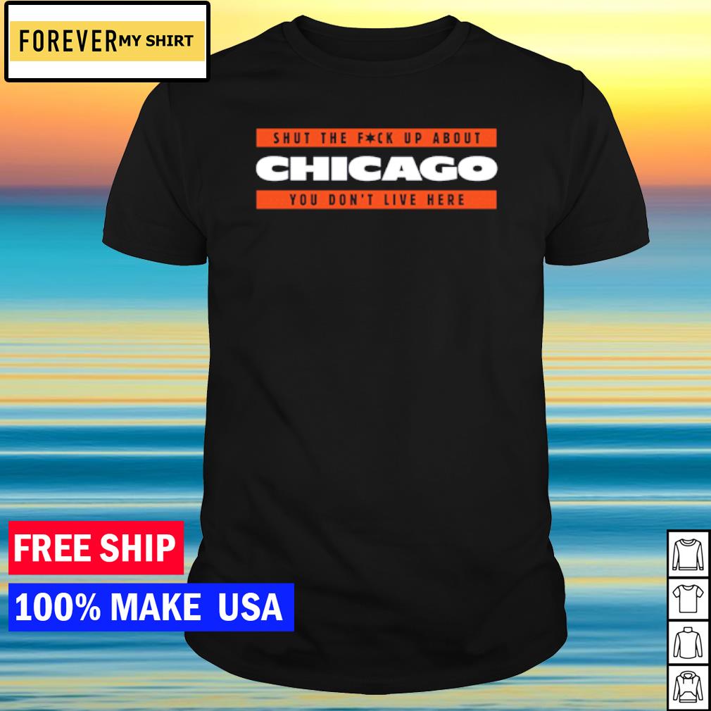 Premium shut the fuck up about Chicago you don't live here shirt