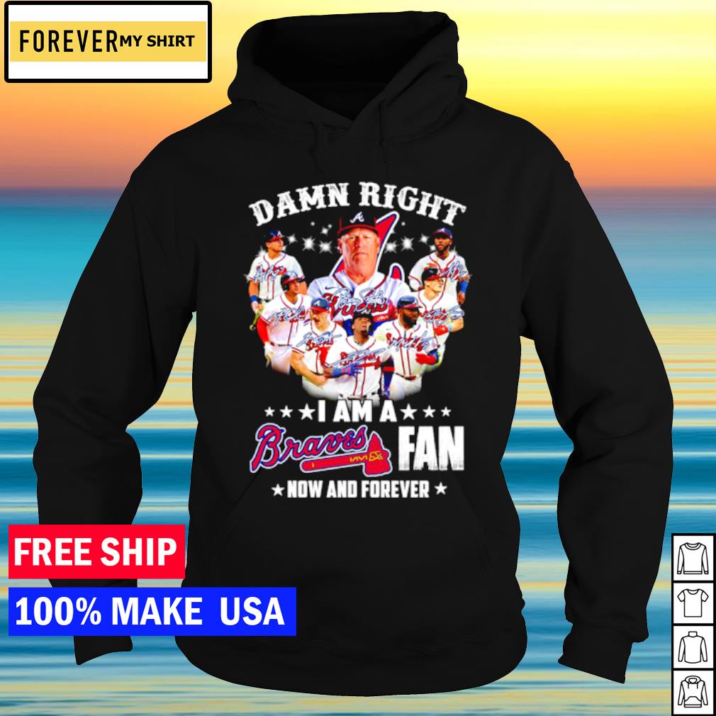 Damn right - I am an Atlanta braves fan now and forever Shirt Hoodie  Sweatshirt - FridayStuff