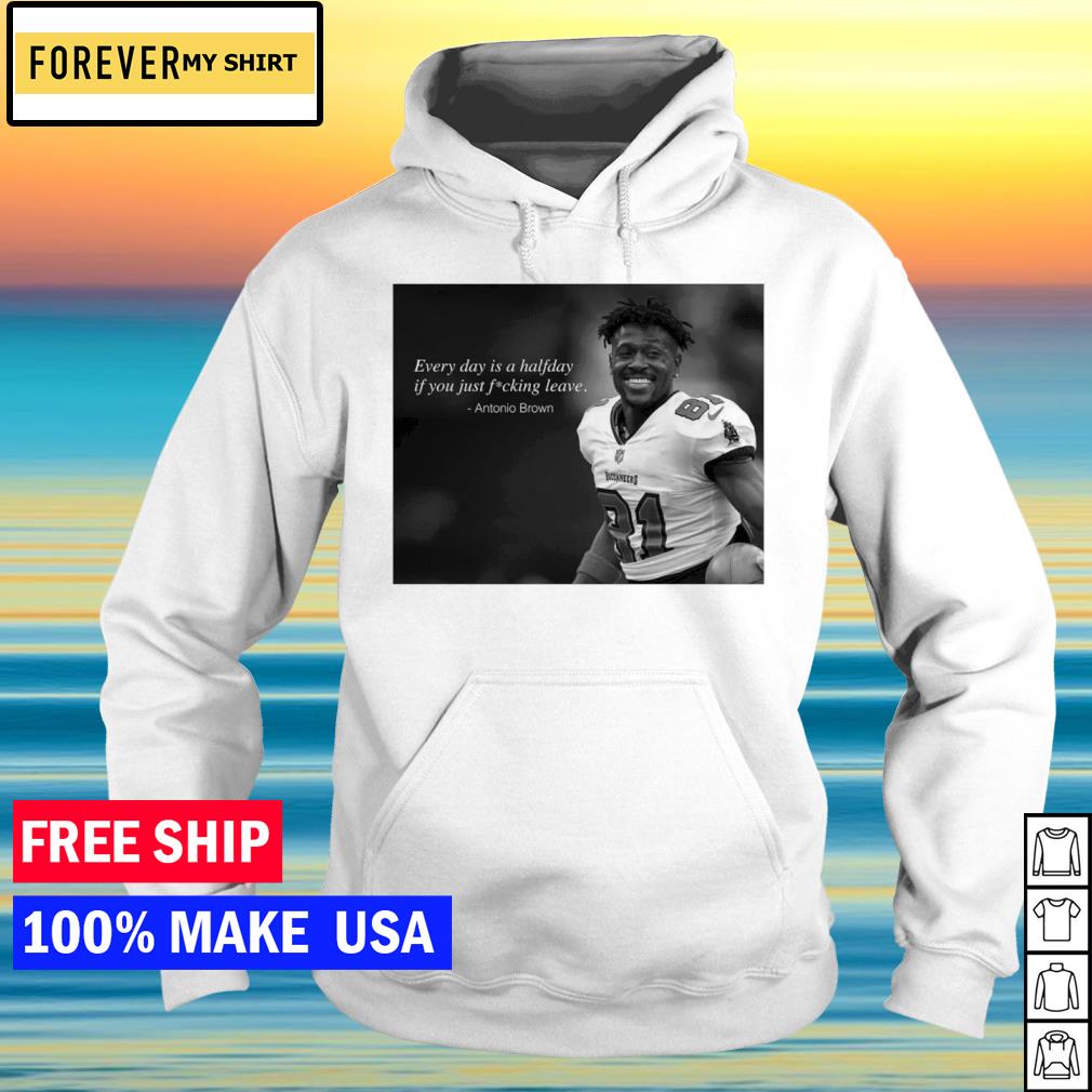 Antonio Brown every day is a halfday if you just fucking leave shirt,  hoodie, sweater, long sleeve and tank top