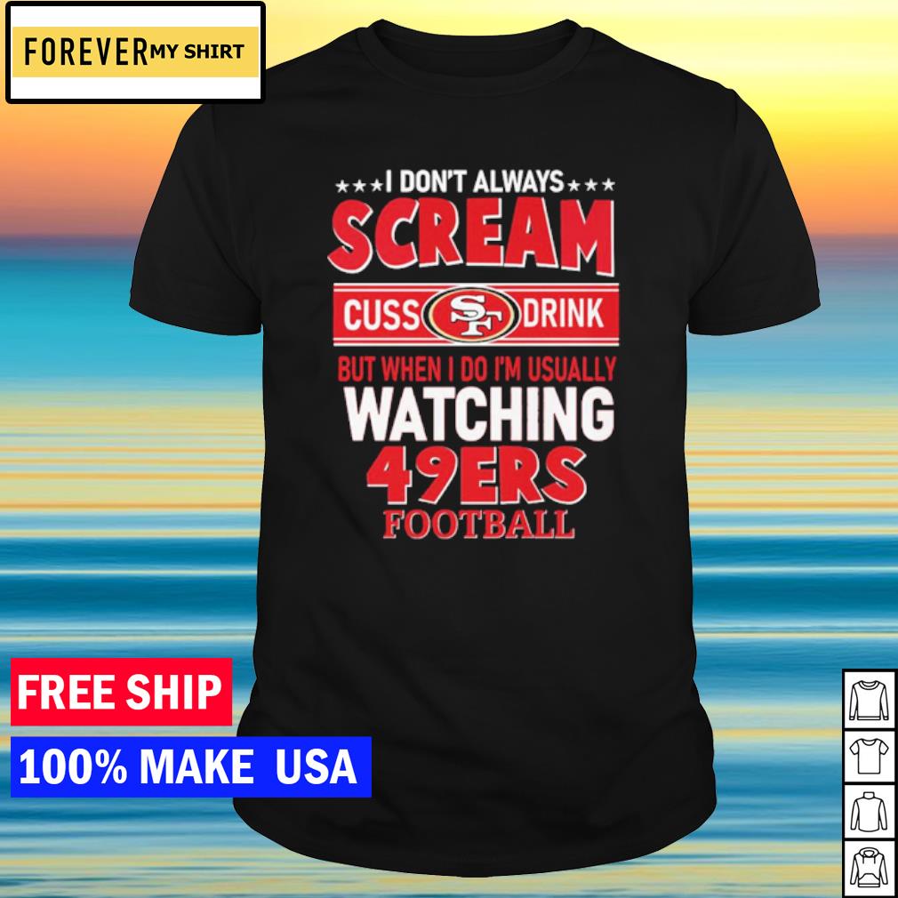 I Don't Always Scream Cuss Drink But When I Do I'm Usually Watching 49ers  Football shirt, hoodie, sweater and long sleeve