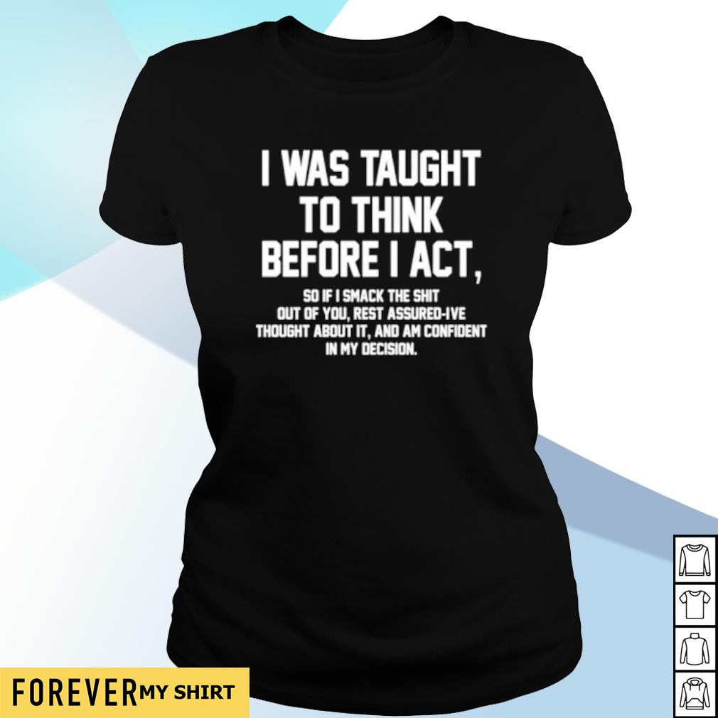 I Was Taught To Think Before I Act T shirt, sweater, hoodie and tank top